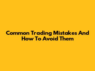 Common Trading Mistakes And How To Avoid Them