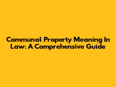 Communal Property Meaning In Law: A Comprehensive Guide