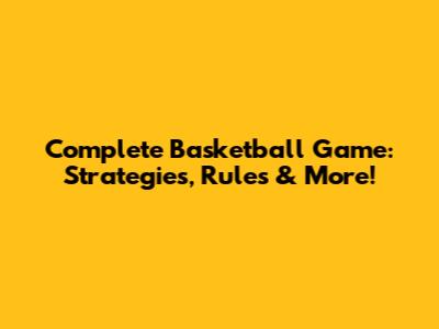 Complete Basketball Game: Strategies, Rules & More!