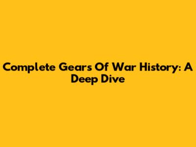 Complete Gears Of War History: A Deep Dive