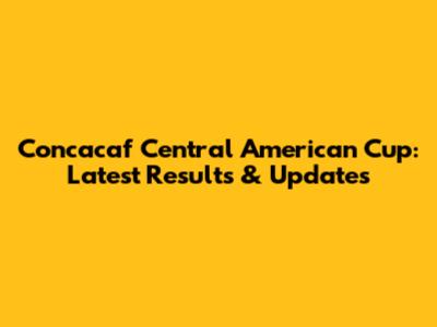 Concacaf Central American Cup: Latest Results & Updates