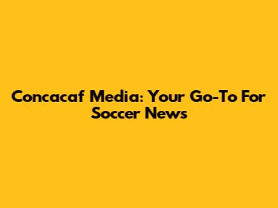 Concacaf Media: Your Go-To For Soccer News