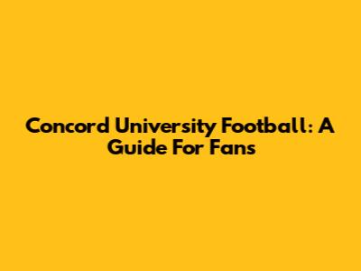 Concord University Football: A Guide For Fans