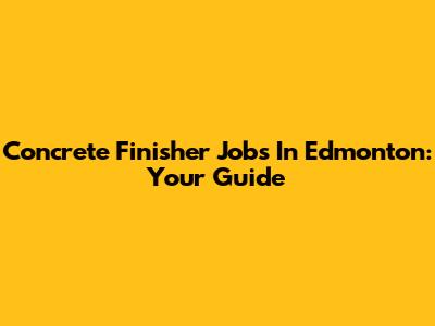 Concrete Finisher Jobs In Edmonton: Your Guide