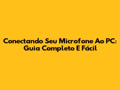 Conectando Seu Microfone Ao PC: Guia Completo E Fácil