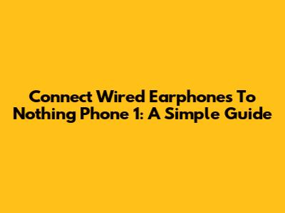 Connect Wired Earphones To Nothing Phone 1: A Simple Guide