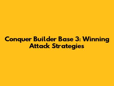 Conquer Builder Base 3: Winning Attack Strategies