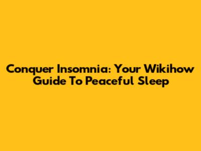 Conquer Insomnia: Your Wikihow Guide To Peaceful Sleep