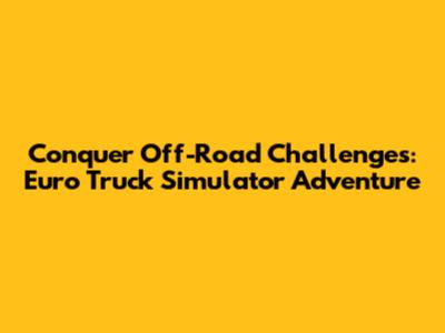 Conquer Off-Road Challenges: Euro Truck Simulator Adventure