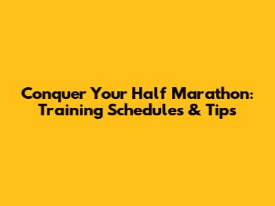 Conquer Your Half Marathon: Training Schedules & Tips