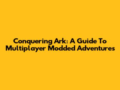 Conquering Ark: A Guide To Multiplayer Modded Adventures