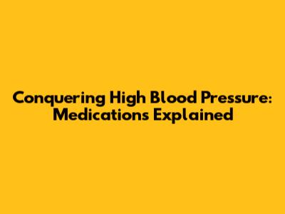 Conquering High Blood Pressure: Medications Explained