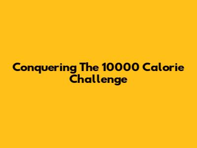 Conquering The 10000 Calorie Challenge