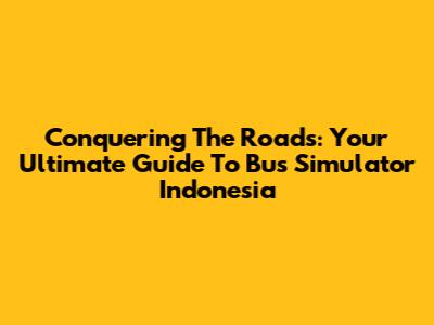 Conquering The Roads: Your Ultimate Guide To Bus Simulator Indonesia