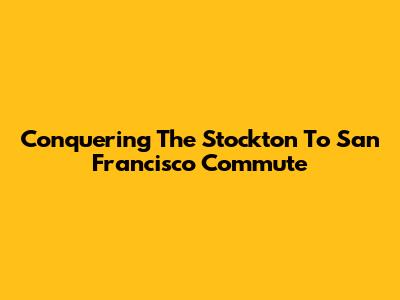 Conquering The Stockton To San Francisco Commute