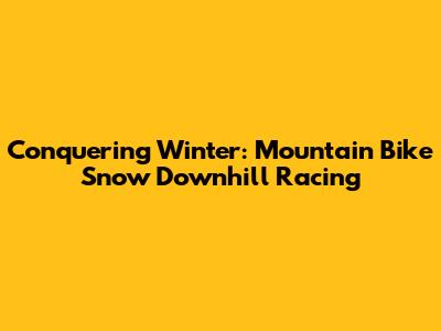 Conquering Winter: Mountain Bike Snow Downhill Racing