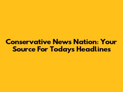 Conservative News Nation: Your Source For Today's Headlines