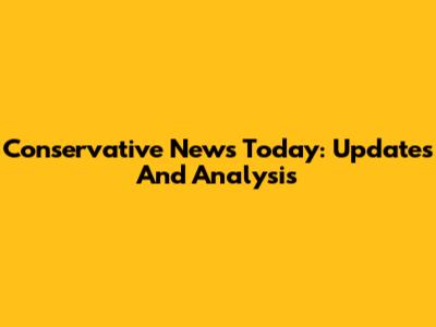 Conservative News Today: Updates And Analysis