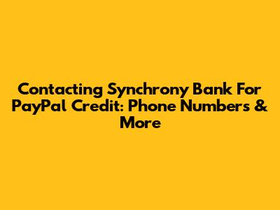Contacting Synchrony Bank For PayPal Credit: Phone Numbers & More