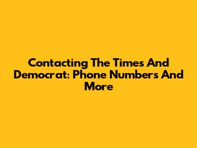 Contacting The Times And Democrat: Phone Numbers And More