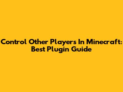 Control Other Players In Minecraft: Best Plugin Guide