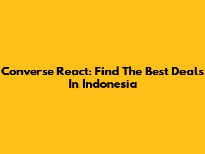 Converse React: Find The Best Deals In Indonesia