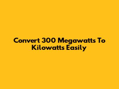Convert 300 Megawatts To Kilowatts Easily