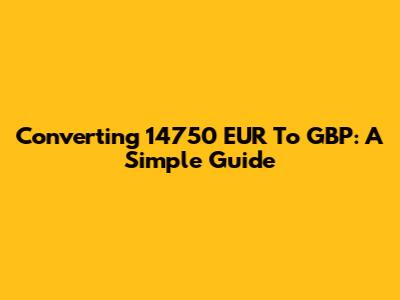Converting 14750 EUR To GBP: A Simple Guide