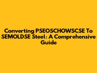 Converting PSEOSCHOWSCSE To SEMOLDSE Steel: A Comprehensive Guide