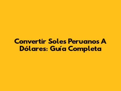 Convertir Soles Peruanos A Dólares: Guía Completa
