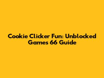 Cookie Clicker Fun: Unblocked Games 66 Guide