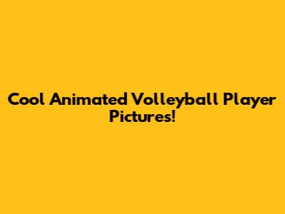 Cool Animated Volleyball Player Pictures!