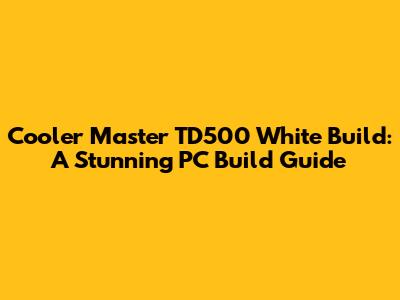 Cooler Master TD500 White Build: A Stunning PC Build Guide