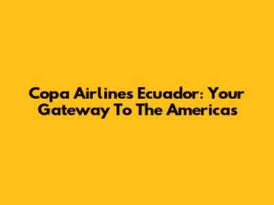 Copa Airlines Ecuador: Your Gateway To The Americas
