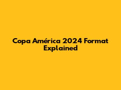 Copa América 2024 Format Explained