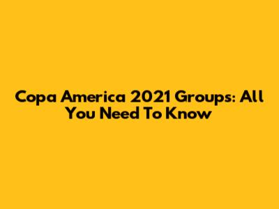 Copa America 2021 Groups: All You Need To Know