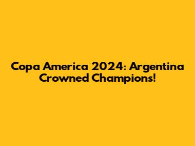 Copa America 2024: Argentina Crowned Champions!