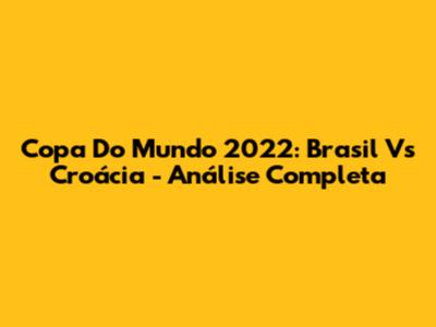 Copa Do Mundo 2022: Brasil Vs Croácia - Análise Completa