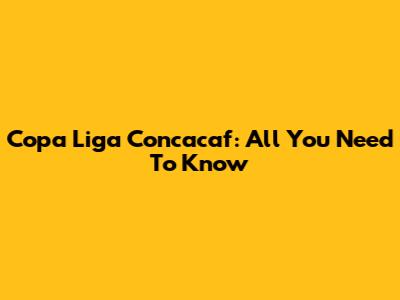 Copa Liga Concacaf: All You Need To Know