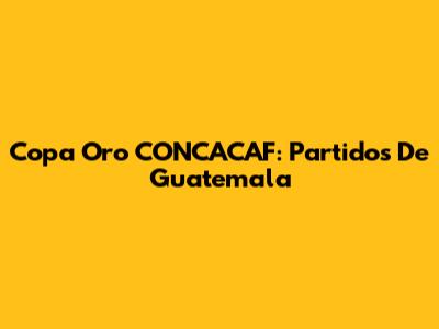 Copa Oro CONCACAF: Partidos De Guatemala