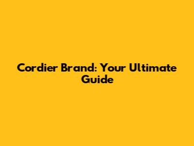 Cordier Brand: Your Ultimate Guide