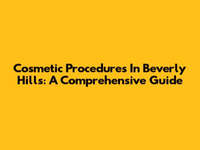 Cosmetic Procedures In Beverly Hills: A Comprehensive Guide