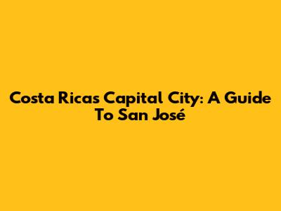 Costa Rica's Capital City: A Guide To San José
