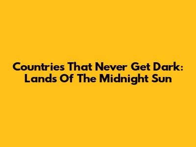 Countries That Never Get Dark: Lands Of The Midnight Sun