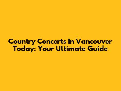Country Concerts In Vancouver Today: Your Ultimate Guide