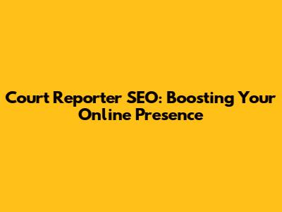 Court Reporter SEO: Boosting Your Online Presence