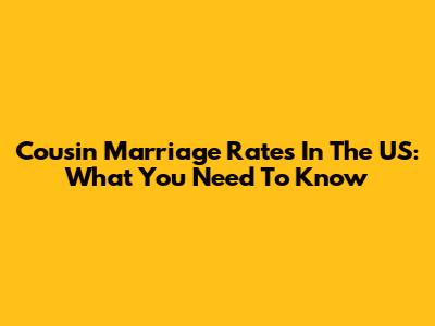 Cousin Marriage Rates In The US: What You Need To Know