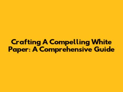 Crafting A Compelling White Paper: A Comprehensive Guide