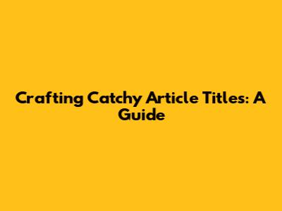 Crafting Catchy Article Titles: A Guide