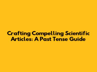Crafting Compelling Scientific Articles: A Past Tense Guide